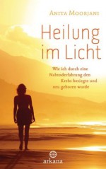 Heilung im Licht: Wie ich durch eine Nahtoderfahrung den Krebs besiegte und neu geboren wurde (German Edition) - Anita Moorjani, Susanne Kahn-Ackermann