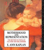 Motherhood and Representation: The Mother in Popular Culture and Melodrama - E. Ann Kaplan