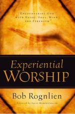 Experiential Worship: Encountering God with Heart, Soul, Mind, and Strength - Bob Rognlien, R.C. Sproul, James C. Dobson, James Montgomery Boice