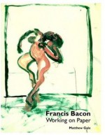 Francis Bacon: Working on Paper - Matthew Gale, David Sylvester