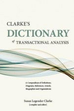 Clarke's Dictionary of Transactional Analysis: A Compendium of Definitions, Diagrams, References, Awards, Biographies and Organizations - Susan Clarke