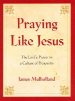 Praying Like Jesus: The Lord's Prayer in a Culture of Prosperity - James Mulholland