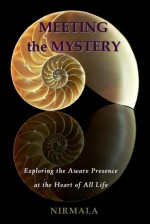 Meeting the Mystery: Exploring the Aware Presence at the Heart of All Life - Nirmala