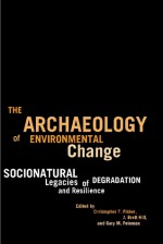 The Archaeology of Environmental Change: Socionatural Legacies of Degradation and Resilience - Christopher T. Fisher, J. Brett Hill, Gary M. Feinman