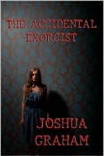 The Accidental Exorcist - Joshua Graham