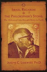 Israel Regardie & The Philosophers Stone: The Alchemical Arts Brought Down To Earth - Joseph C. Lisiewski