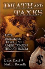 Death & Taxes: Riots, Rebellions, Revolutions and Unjust Taxation Through History - Daniel Diehl, Mark P. Donnelly