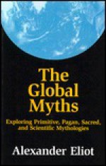 The Global Myths: Exploring Primitive, Pagan, Sacred, and Scientific Mythologies - Alexander Eliot, Taitetsu Unno, Jonathan Young