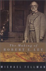 The Making of Robert E. Lee - Michael Fellman