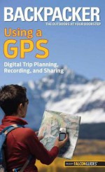 Backpacker magazine's Using a GPS: Digital Trip Planning, Recording, and Sharing (Backpacker Magazine Series) - Bruce Grubbs