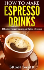 How to Make Espresso Drinks- 23 Recipes From an Experienced - Brian Baker