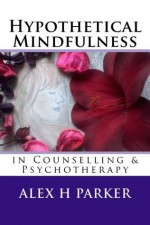 Hypothetical Mindfulness in Counselling & Psychotherapy (Larger Print Edition) - Alex Parker