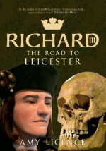 Richard III: The Road to Leicester - Amy Licence