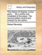 The History of Virginia, in Four Parts. ... by a Native and Inhabitant of the Place. the Second Edition Revis'd and Enlarg'd by the Author - Robert Beverley