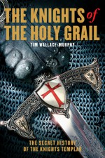 The Knights of the Holy Grail: The Secret History of the Knights Templar - Tim Wallace-Murphy