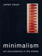 Minimalism: Art and Polemics in the Sixties - James Meyer