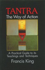 Tantra: The Way of Action: A Practical Guide to Its Teachings and Techniques - Francis X. King