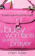 A Busy Woman's Guide to Prayer: Forget the Guilt and Find the Gift - Cheri Fuller