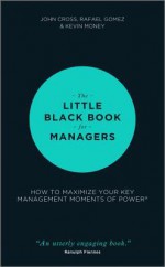 The Little Black Book for Managers: How to Maximize Your Key Management Moments of Power - John Cross, Rafael Gomez, Kevin Money