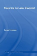 Reigniting the Labor Movement: Restoring Means to Ends in a Democratic Labor Movement - Gerald Friedman