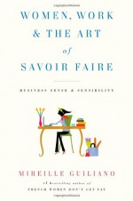 Women, Work & the Art of Savoir Faire: Business Sense & Sensibility - Mireille Guiliano