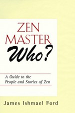 Zen Master Who?: A Guide to the People and Stories of Zen - James Ishmael Ford, Barry Magid