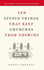 Ten Stupid Things That Keep Churches from Growing: How Leaders Can Overcome Costly Mistakes - Geoff Surratt