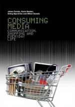 Consuming Media: Communication, Shopping and Everyday Life - Johan Fornas, Karin Becker, Erling Bjurstrom, Hillevi Ganetz