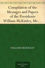 Compilation of the Messages and Papers of the Presidents William McKinley, Messages, Proclamations, and Executive Orders Relating to the Spanish-American War - William McKinley, James D. (James Daniel) Richardson