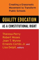 Quality Education as a Constitutional Right: Creating a Grassroots Movement to Transform Public Schools - Theresa Perry, Lisa Delpit, Ernesto Cortes Jr., Robert P. Moses