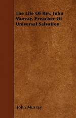 The Life of REV. John Murray, Preacher of Universal Salvation - John Murray