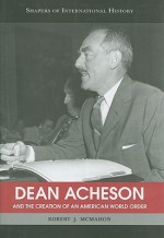 Dean Acheson and the Creation of an American World Order - Robert J. McMahon