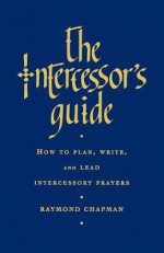 The Intercessor's Guide: How to Plan, Write and Lead Intercessory Prayers - Raymond Chapman