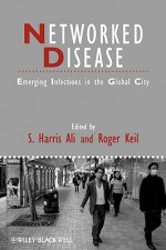 Networked Disease: Emerging Infections in the Global City - S. Harris Ali