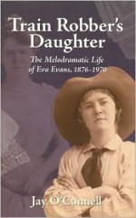 Train Robber's Daughter: The Melodramatic Life of Eva Evans, 1876-1970 - Jay O'Connell