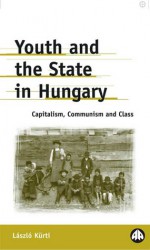 Youth And The State In Hungary: Capitalism, Communism and Class - Laszlo Kurti