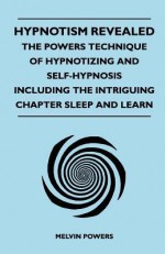 Hypnotism Revealed - The Powers Technique of Hypnotizing and Self-Hypnosis - Including the Intriguing Chapter Sleep and Learn - Melvin Powers