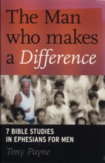 The Man who makes a Difference (7 Bible Studies in Ephesians for Men) - Tony J. Payne