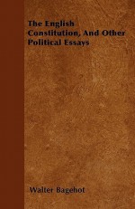 The English Constitution, and Other Political Essays - Walter Bagehot