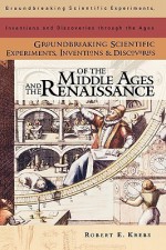 Groundbreaking Scientific Experiments, Inventions, and Discoveries of the Middle Ages and the Renaissance - Robert E. Krebs