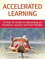 Accelerated Learning: A How-To Guide on Becoming an Excellent Learner and Fast Reader (Accelerated Learning, Accelerated Learning Techniques, Accelerated Learning Books) - Don Long