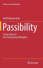 Passibility: At The Limits Of The Constructivist Metaphor (Classics In Science Education) - Wolff-Michael Roth