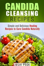 Candida Cleansing Recipes: Simple and Delicious Healing Recipes to Cure Candida Naturally (Cleanse & Detox) - Julie Peck