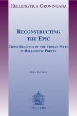 Reconstructing the Epic: Cross-Readings of the Trojan Myth in Hellenistic Poetry - Evina Sistakou