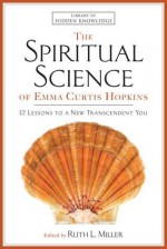 The Spiritual Science of Emma Curtis Hopkins: 12 Lessons to a New Transcendent You - Emma C. Hopkins, Ruth L. Miller