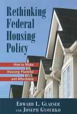 Rethinking Federal Housing Policy: How to Make Housing Plentiful and Affordable - Edward L. Glaeser