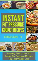 Instant Pot Pressure Cooker Recipes: Insanely Good Low Carb Instant Pot Pressure Recipes For Fast Weight Loss (Pressure Cooker, Pressure Cooker Recipes, Pressure Cooker Cookbook, Electric Pressure) - Erica Smith