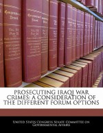 Prosecuting Iraqi War Crimes: A Consideration of the Different Forum Options - United States Congress (Senate)