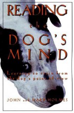 Reading the Dog's Mind: Learning to Train from the Dog's Point of View - John Holmes, Mary Holmes