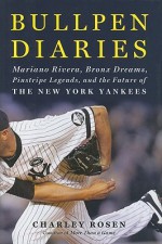 Bullpen Diaries: Mariano Rivera, Bronx Dreams, Pinstripe Legends, and the Future of the New York Yankees - Charley Rosen